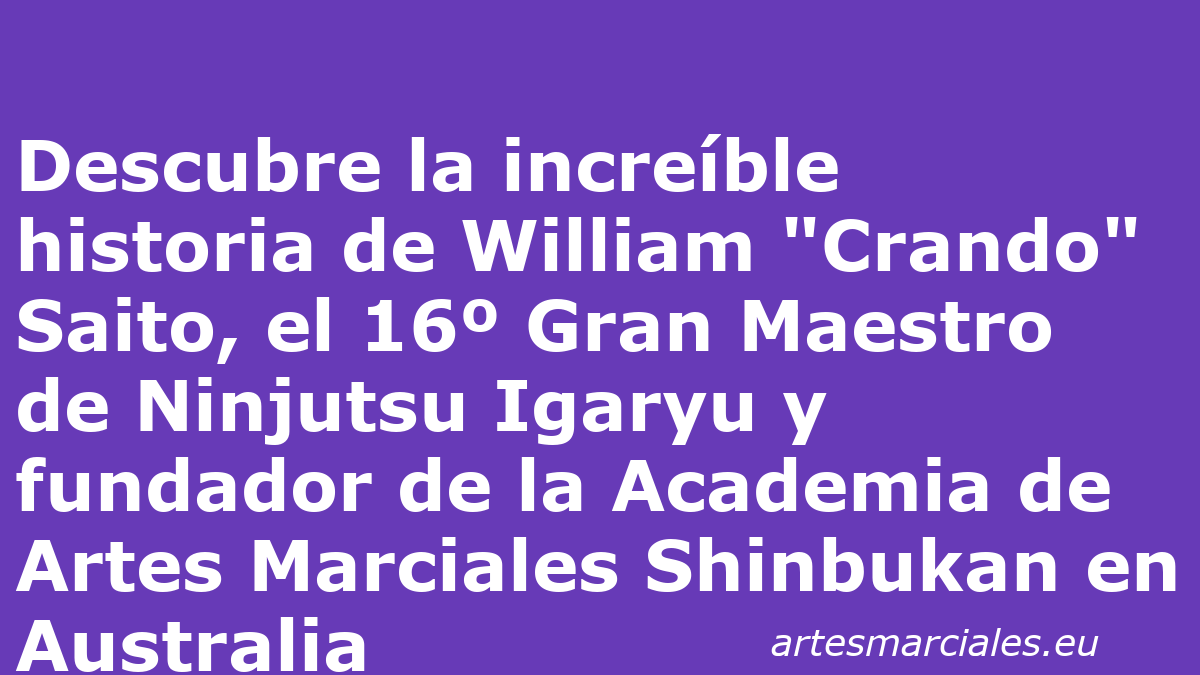 Descubre la increíble historia de William "Crando" Saito, el 16º Gran Maestro de Ninjutsu Igaryu y fundador de la Academia de Artes Marciales Shinbukan en Australia 1